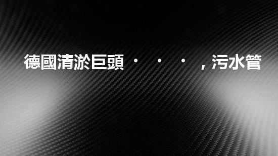德國清淤巨頭，污水管道的救星！